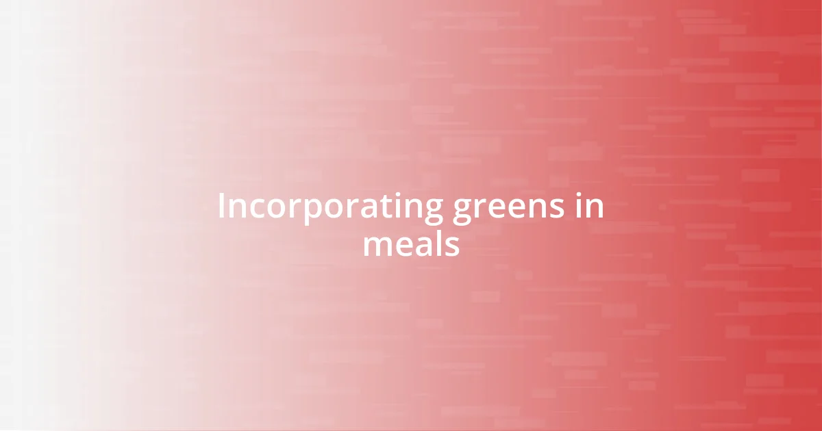 Incorporating greens in meals